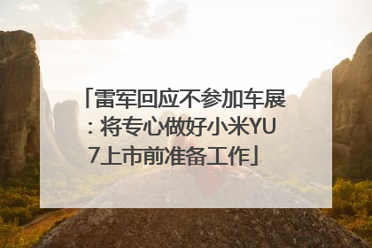 雷军回应不参加车展：将专心做好小米YU7上市前准备工作
