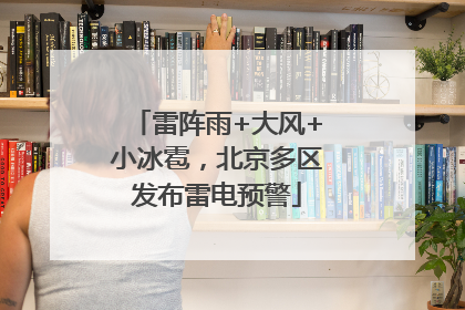 雷阵雨+大风+小冰雹，北京多区发布雷电预警