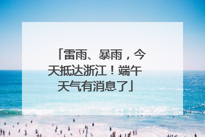 雷雨、暴雨，今天抵达浙江！端午天气有消息了