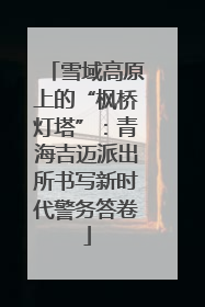 雪域高原上的“枫桥灯塔”：青海吉迈派出所书写新时代警务答卷