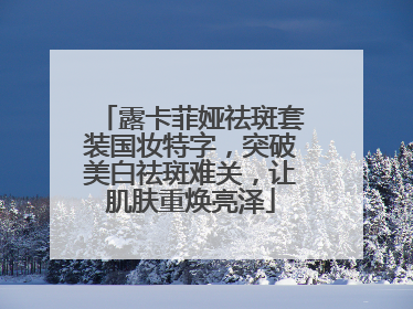 露卡菲娅祛斑套装国妆特字，突破美白祛斑难关，让肌肤重焕亮泽