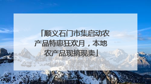 顺义石门市集启动农产品特惠狂欢月，本地农产品现摘现卖