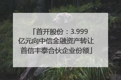 首开股份：3.999亿元向中信金融资产转让首信丰泰合伙企业份额
