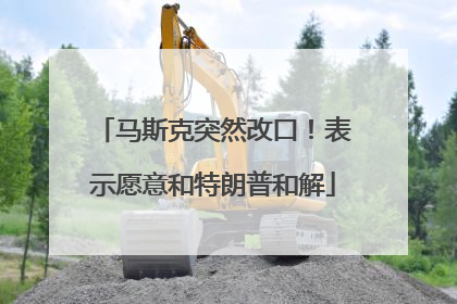 马斯克突然改口！表示愿意和特朗普和解