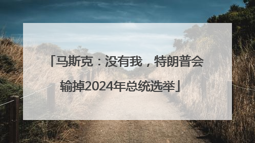 马斯克：没有我，特朗普会输掉2024年总统选举
