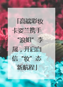 高端彩妆卡姿兰携手“浪姐”李晟，开启自信“妆”态新航程