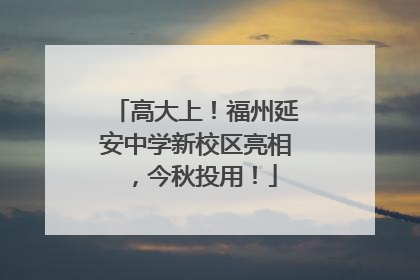 高大上！福州延安中学新校区亮相，今秋投用！