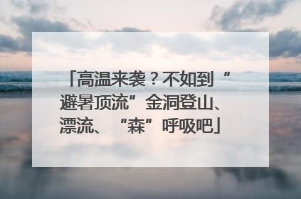 高温来袭？不如到“避暑顶流”金洞登山、漂流、“森”呼吸吧