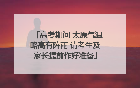 高考期间 太原气温略高有阵雨 请考生及家长提前作好准备