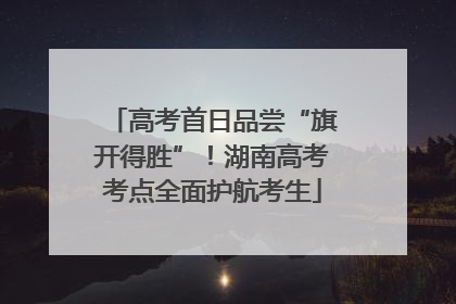 高考首日品尝“旗开得胜”！湖南高考考点全面护航考生
