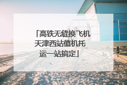 高铁无缝换飞机 天津西站值机托运一站搞定