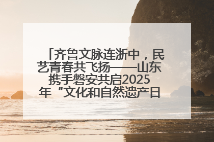 齐鲁文脉连浙中，民艺青春共飞扬——山东携手磐安共启2025年“文化和自然遗产日”系列活动