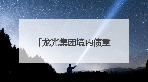 龙光集团境内债重组进展：大部分债券将提前通过表决