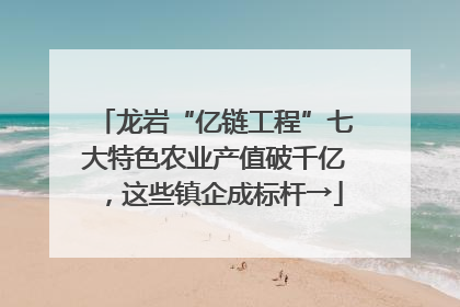 龙岩“亿链工程”七大特色农业产值破千亿，这些镇企成标杆→