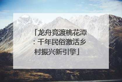 龙舟竞渡桃花潭：千年民俗激活乡村振兴新引擎