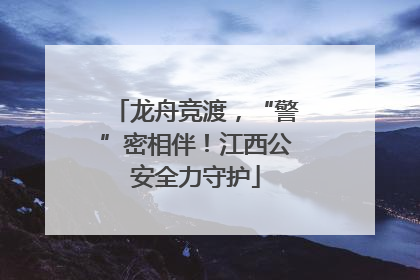 龙舟竞渡，“警”密相伴！江西公安全力守护