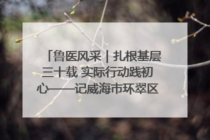 鲁医风采｜扎根基层三十载 实际行动践初心——记威海市环翠区鲸园社区卫生服务中心主任梁永江