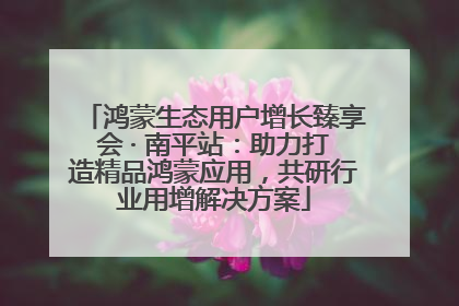鸿蒙生态用户增长臻享会 · 南平站：助力打造精品鸿蒙应用，共研行业用增解决方案