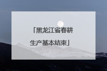 黑龙江省春耕生产基本结束