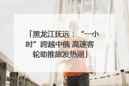 黑龙江抚远：“一小时”跨越中俄 高速客轮助推旅发热潮