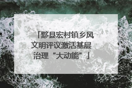 黟县宏村镇乡风文明评议激活基层治理“大动能”