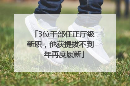 3位干部任正厅级新职，他获提拔不到一年再度履新