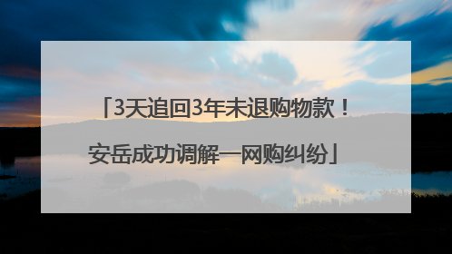 3天追回3年未退购物款！安岳成功调解一网购纠纷