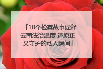 10个检察故事诠释云南法治温度 还原正义守护的动人瞬间