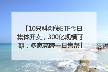 10只科创债ETF今日集体开卖，300亿规模可期，多家亮牌一日售罄