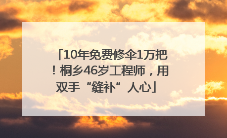 10年免费修伞1万把！桐乡46岁工程师，用双手“缝补”人心