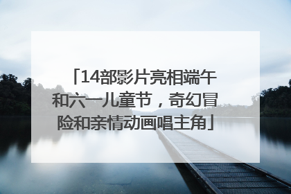 14部影片亮相端午和六一儿童节，奇幻冒险和亲情动画唱主角