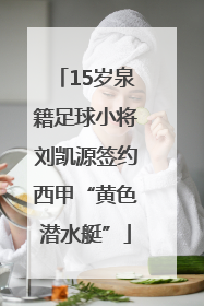 15岁泉籍足球小将刘凯源签约西甲“黄色潜水艇”