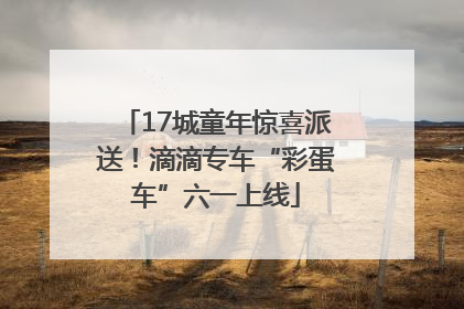 17城童年惊喜派送！滴滴专车“彩蛋车”六一上线