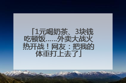 1元喝奶茶、3块钱吃顿饭……外卖大战火热开战！网友：把我的体重打上去了