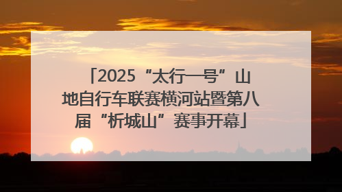 2025“太行一号”山地自行车联赛横河站暨第八届“析城山”赛事开幕