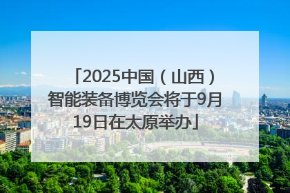 2025中国（山西）智能装备博览会将于9月19日在太原举办