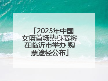 2025年中国女篮首场热身赛将在临沂市举办 购票途径公布