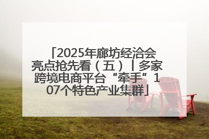 2025年廊坊经洽会亮点抢先看（五）丨多家跨境电商平台“牵手”107个特色产业集群