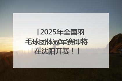 2025年全国羽毛球团体冠军赛即将在沈阳开赛！