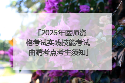 2025年医师资格考试实践技能考试曲靖考点考生须知