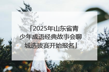 2025年山东省青少年成语经典故事会聊城选拔赛开始报名