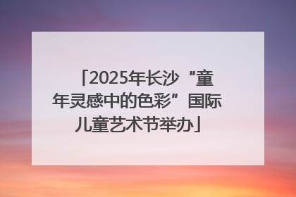 2025年长沙“童年灵感中的色彩”国际儿童艺术节举办