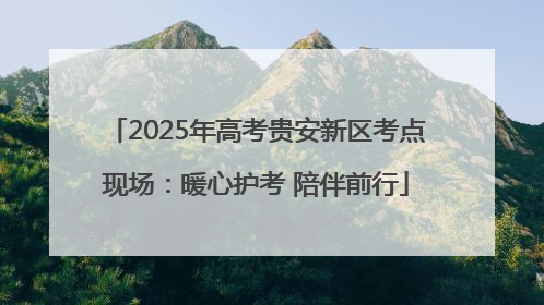 2025年高考贵安新区考点现场：暖心护考 陪伴前行
