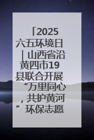 2025六五环境日｜山西省沿黄四市19县联合开展“万里同心，共护黄河”环保志愿者助力一泓清水入黄河公益活动