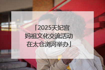 2025天妃宫妈祖文化交流活动在太仓浏河举办