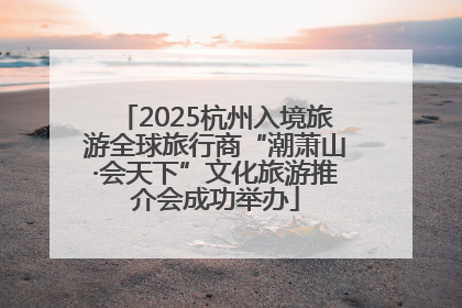 2025杭州入境旅游全球旅行商“潮萧山·会天下”文化旅游推介会成功举办
