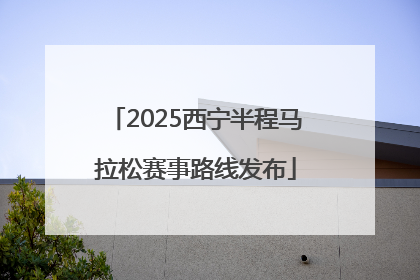 2025西宁半程马拉松赛事路线发布