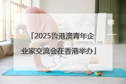 2025鲁港澳青年企业家交流会在香港举办