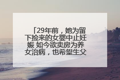 29年前，她为留下捡来的女婴中止妊娠 如今欲卖房为养女治病，也希望生父母现身丨红星寻人