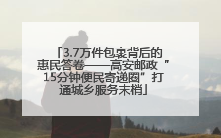 3.7万件包裹背后的惠民答卷——高安邮政“15分钟便民寄递圈”打通城乡服务末梢